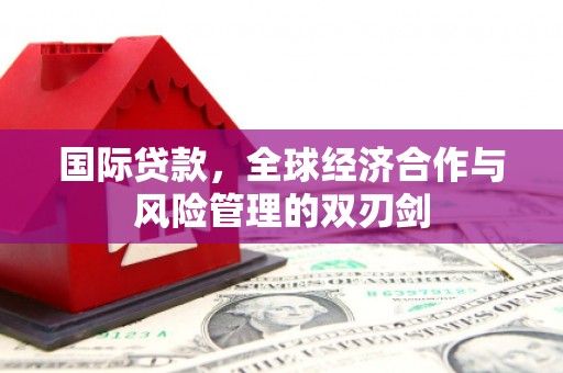 措勤国际贷款，全球经济合作与风险管理的双刃剑