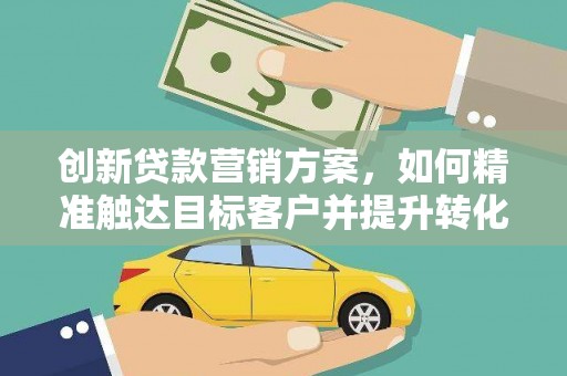 措勤创新贷款营销方案，如何精准触达目标客户并提升转化率