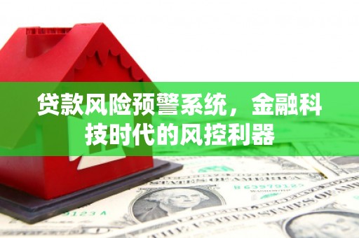 措勤贷款风险预警系统，金融科技时代的风控利器