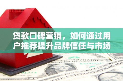 措勤贷款口碑营销，如何通过用户推荐提升品牌信任与市场份额