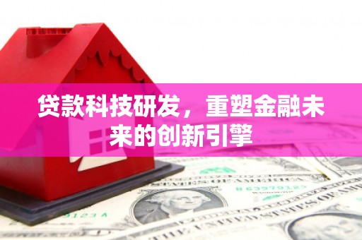 措勤贷款科技研发，重塑金融未来的创新引擎