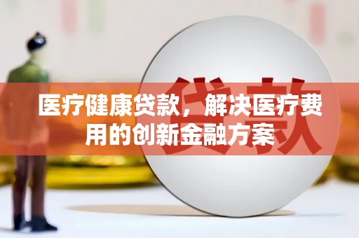 措勤医疗健康贷款，解决医疗费用的创新金融方案