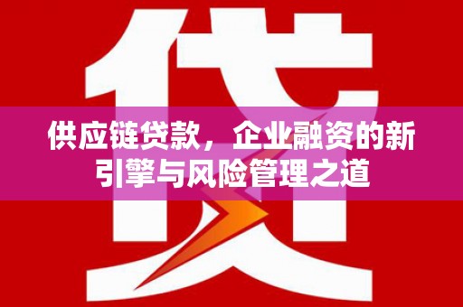 措勤供应链贷款，企业融资的新引擎与风险管理之道