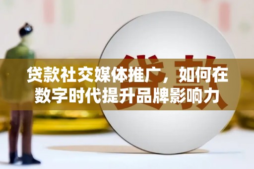 措勤贷款社交媒体推广，如何在数字时代提升品牌影响力