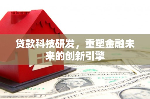 措勤贷款科技研发，重塑金融未来的创新引擎