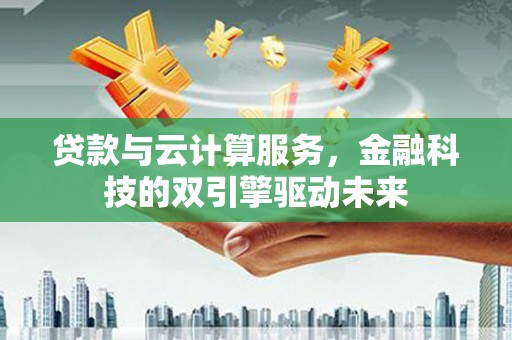 措勤贷款与云计算服务，金融科技的双引擎驱动未来