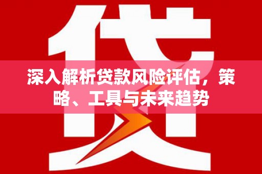 措勤深入解析贷款风险评估，策略、工具与未来趋势