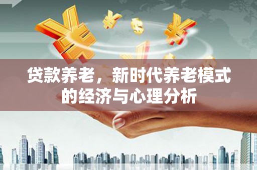 措勤贷款养老，新时代养老模式的经济与心理分析