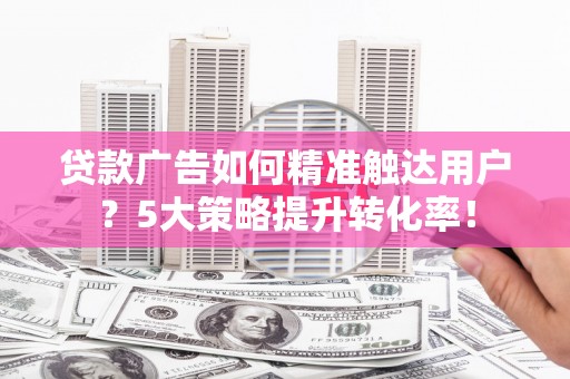 措勤贷款广告如何精准触达用户？5大策略提升转化率！
