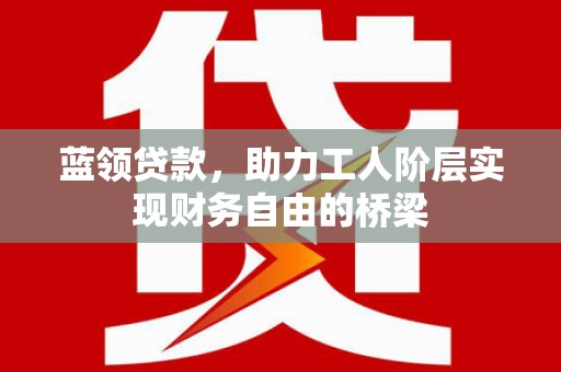 措勤蓝领贷款，助力工人阶层实现财务自由的桥梁