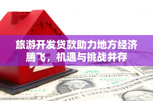 措勤旅游开发贷款助力地方经济腾飞，机遇与挑战并存