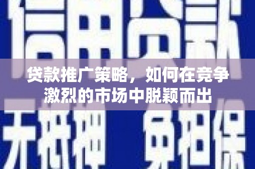 措勤贷款推广策略，如何在竞争激烈的市场中脱颖而出