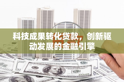 措勤科技成果转化贷款，创新驱动发展的金融引擎