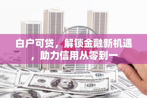 措勤白户可贷，解锁金融新机遇，助力信用从零到一