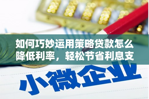 措勤如何巧妙运用策略贷款怎么降低利率，轻松节省利息支出