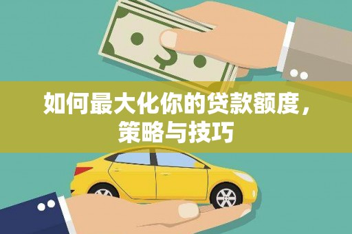 措勤如何最大化你的贷款额度，策略与技巧