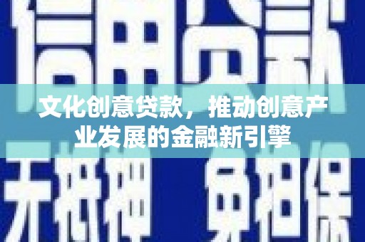 措勤文化创意贷款，推动创意产业发展的金融新引擎