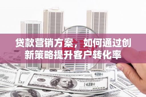措勤贷款营销方案，如何通过创新策略提升客户转化率
