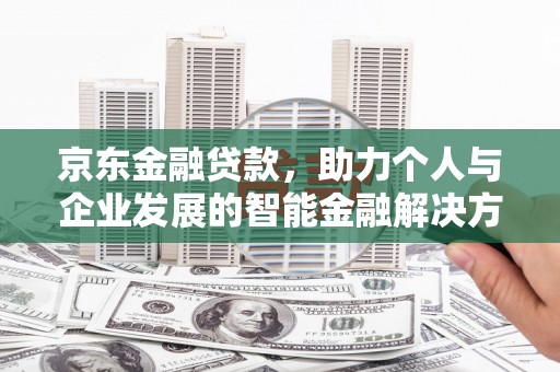 措勤京东金融贷款，助力个人与企业发展的智能金融解决方案