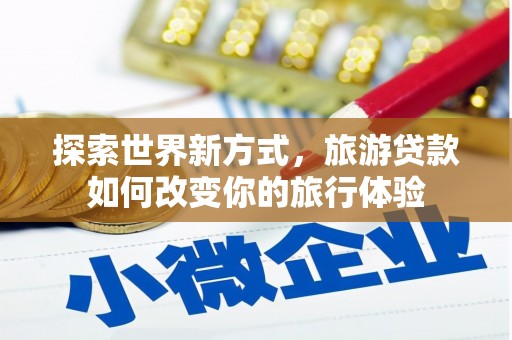 措勤探索世界新方式，旅游贷款如何改变你的旅行体验