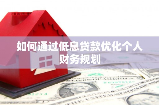 措勤如何通过低息贷款优化个人财务规划
