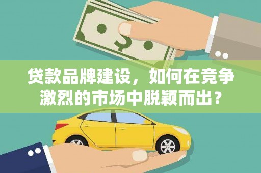 措勤贷款品牌建设，如何在竞争激烈的市场中脱颖而出？