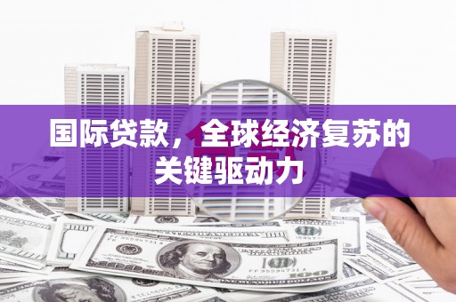 措勤国际贷款，全球经济复苏的关键驱动力
