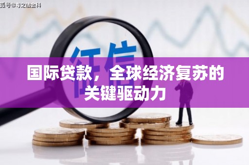 措勤国际贷款，全球经济复苏的关键驱动力