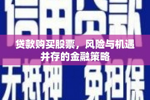 措勤贷款购买股票，风险与机遇并存的金融策略