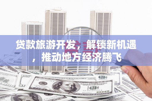 措勤贷款旅游开发，解锁新机遇，推动地方经济腾飞
