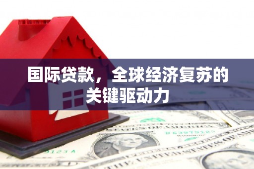 措勤国际贷款，全球经济复苏的关键驱动力
