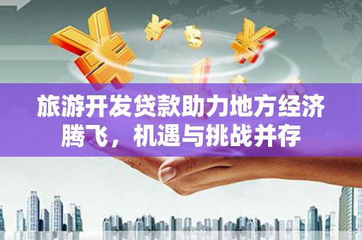 措勤旅游开发贷款助力地方经济腾飞，机遇与挑战并存
