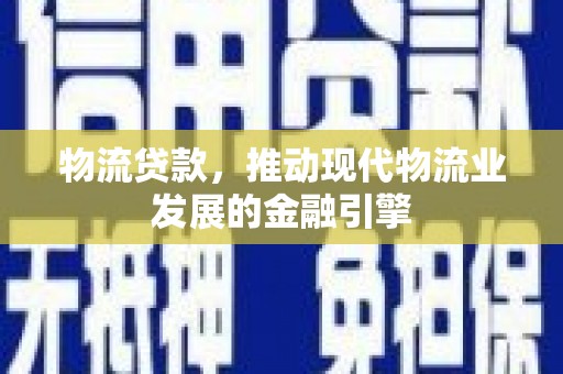 措勤物流贷款，推动现代物流业发展的金融引擎