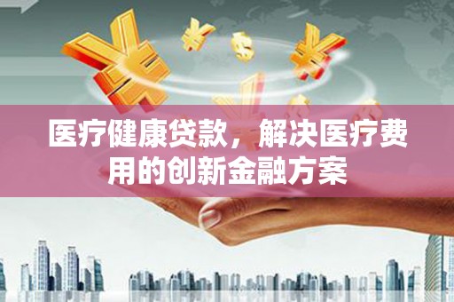 措勤医疗健康贷款，解决医疗费用的创新金融方案