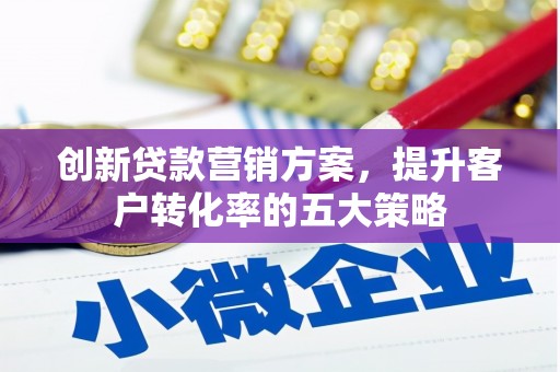 措勤创新贷款营销方案，提升客户转化率的五大策略