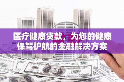 措勤医疗健康贷款，为您的健康保驾护航的金融解决方案