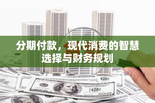 措勤分期付款，现代消费的智慧选择与财务规划