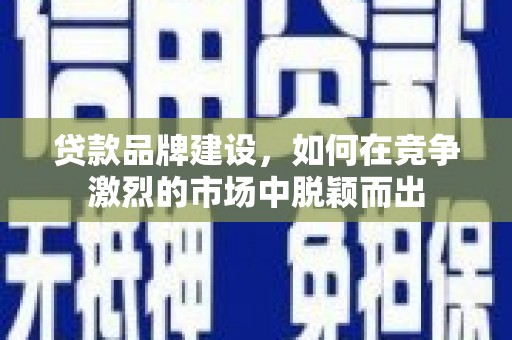 措勤贷款品牌建设，如何在竞争激烈的市场中脱颖而出