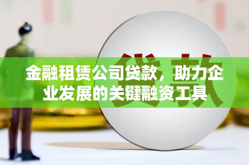 措勤金融租赁公司贷款，助力企业发展的关键融资工具