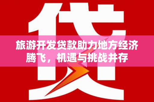 措勤旅游开发贷款助力地方经济腾飞，机遇与挑战并存
