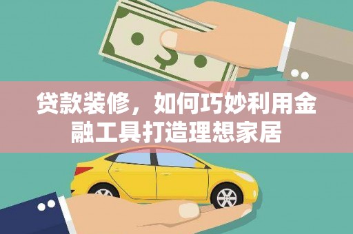 措勤贷款装修，如何巧妙利用金融工具打造理想家居