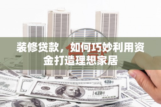 措勤装修贷款，如何巧妙利用资金打造理想家居