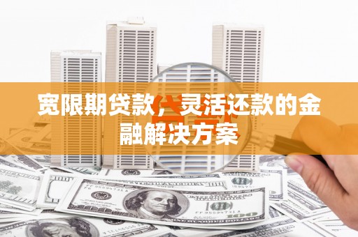 措勤宽限期贷款，灵活还款的金融解决方案