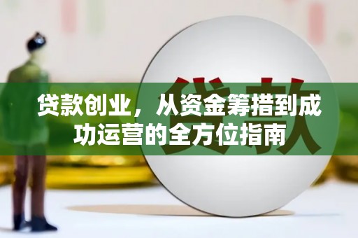 措勤贷款创业，从资金筹措到成功运营的全方位指南