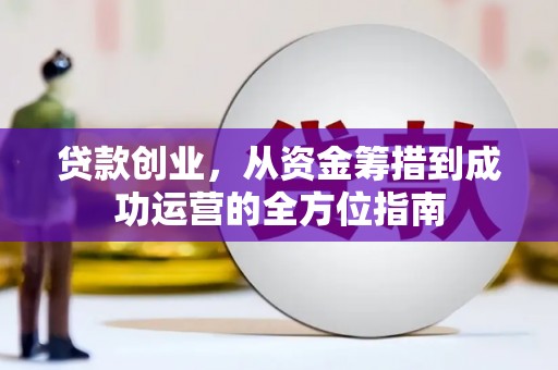 措勤贷款创业，从资金筹措到成功运营的全方位指南