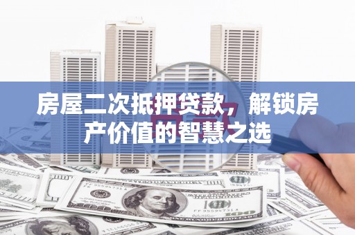 措勤房屋二次抵押贷款，解锁房产价值的智慧之选