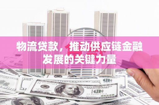 措勤物流贷款，推动供应链金融发展的关键力量