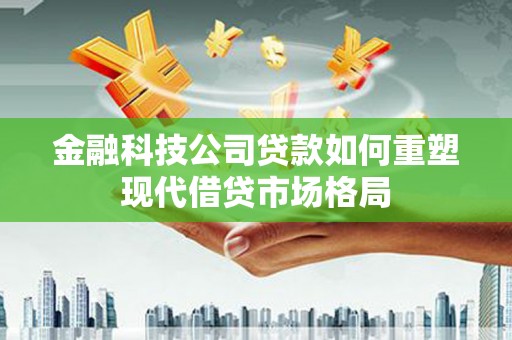 措勤金融科技公司贷款如何重塑现代借贷市场格局