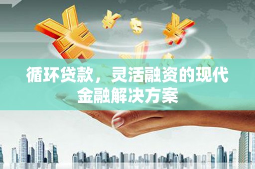 措勤循环贷款，灵活融资的现代金融解决方案