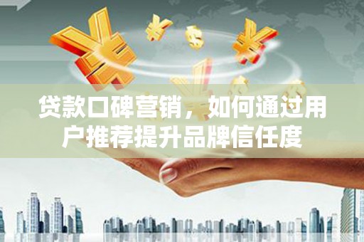 措勤贷款口碑营销，如何通过用户推荐提升品牌信任度